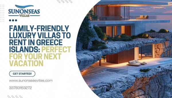 Family-Friendly Luxury villas to rent in Greece islands: Perfect for Your Next Vacation